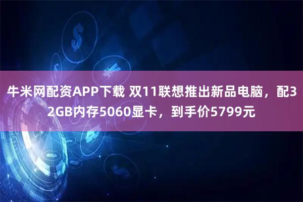 牛米网配资APP下载 双11联想推出新品电脑,配32GB内存5060显卡,到手价5799元