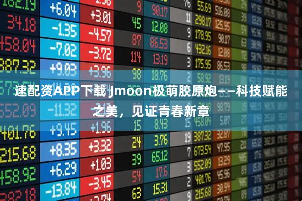 速配资APP下载 Jmoon极萌胶原炮——科技赋能之美，见证青春新章