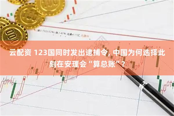 云配资 123国同时发出逮捕令, 中国为何选择此刻在安理会“算总账”?